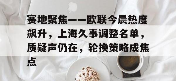 关于赛地聚焦——欧联今晨热度飙升，上海久事调整名单，质疑声仍在，轮换策略成焦点的信息开云体育