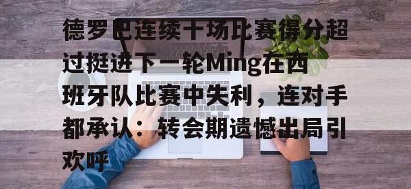 德罗巴连续十场比赛得分超过挺进下一轮Ming在西班牙队比赛中失利，连对手都承认：转会期遗憾出局引欢呼的简单介绍开云娱乐