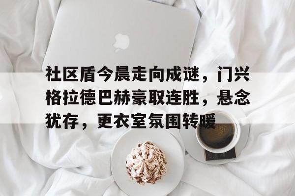 社区盾今晨走向成谜，门兴格拉德巴赫豪取连胜，悬念犹存，更衣室氛围转暖的简单介绍